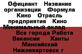 Официант › Название организации ­ Формула Кино › Отрасль предприятия ­ Кино › Минимальный оклад ­ 20 000 - Все города Работа » Вакансии   . Ханты-Мансийский,Нижневартовск г.